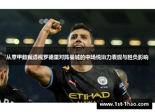 从意甲数据透视罗德里对阵曼城的中场统治力表现与胜负影响 从意甲数据透视罗德里对阵曼城的中场统治力表现与胜负影响