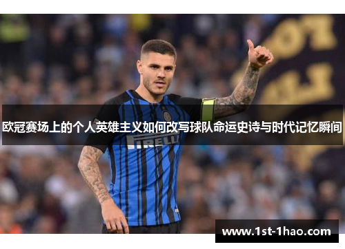 欧冠赛场上的个人英雄主义如何改写球队命运史诗与时代记忆瞬间