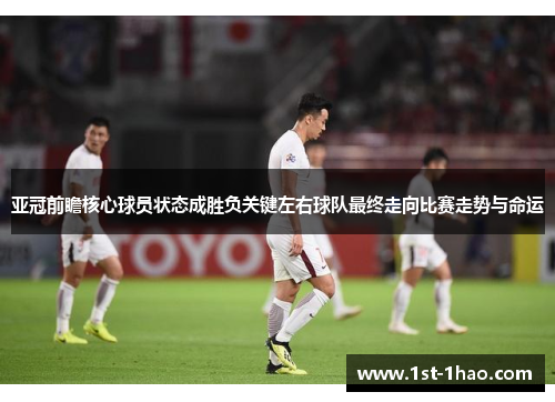 亚冠前瞻核心球员状态成胜负关键左右球队最终走向比赛走势与命运