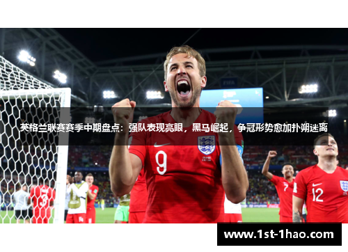 英格兰联赛赛季中期盘点：强队表现亮眼，黑马崛起，争冠形势愈加扑朔迷离