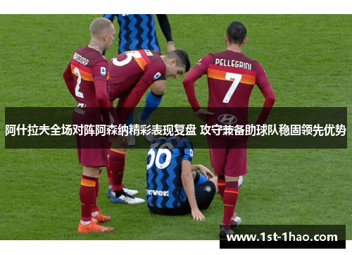 阿什拉夫全场对阵阿森纳精彩表现复盘 攻守兼备助球队稳固领先优势