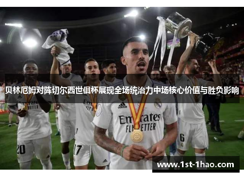 贝林厄姆对阵切尔西世俱杯展现全场统治力中场核心价值与胜负影响