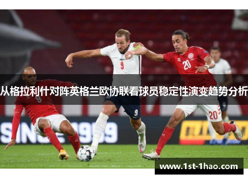 从格拉利什对阵英格兰欧协联看球员稳定性演变趋势分析