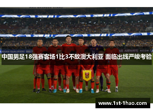 中国男足18强赛客场1比3不敌澳大利亚 面临出线严峻考验