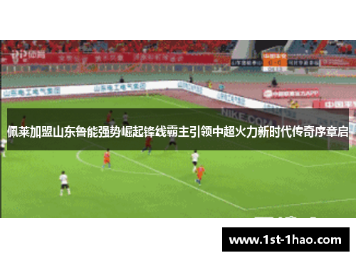 佩莱加盟山东鲁能强势崛起锋线霸主引领中超火力新时代传奇序章启