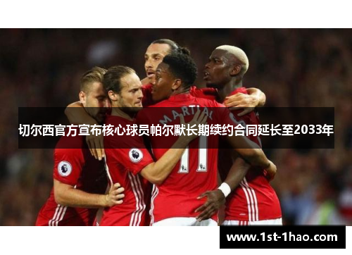 切尔西官方宣布核心球员帕尔默长期续约合同延长至2033年 切尔西官方宣布核心球员帕尔默长期续约合同延长至2033年