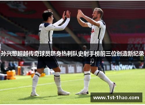 孙兴慜超越传奇球员跻身热刺队史射手榜前三位创造新纪录