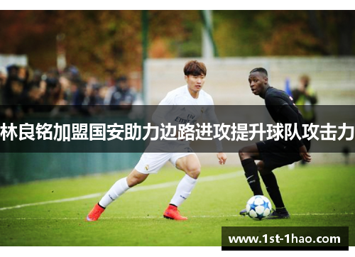 林良铭加盟国安助力边路进攻提升球队攻击力