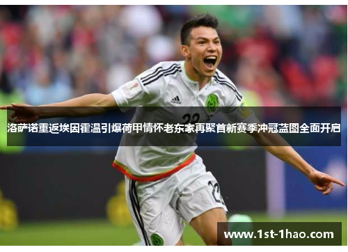 洛萨诺重返埃因霍温引爆荷甲情怀老东家再聚首新赛季冲冠蓝图全面开启