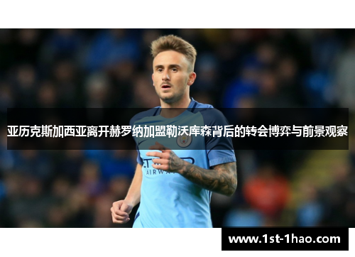 亚历克斯加西亚离开赫罗纳加盟勒沃库森背后的转会博弈与前景观察