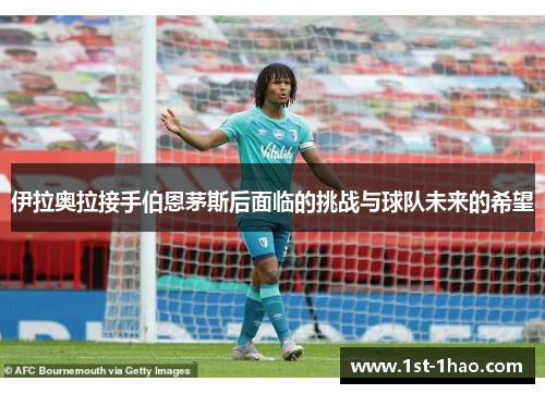 伊拉奥拉接手伯恩茅斯后面临的挑战与球队未来的希望