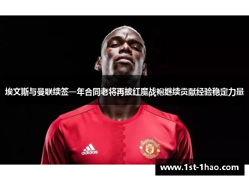 埃文斯与曼联续签一年合同老将再披红魔战袍继续贡献经验稳定力量