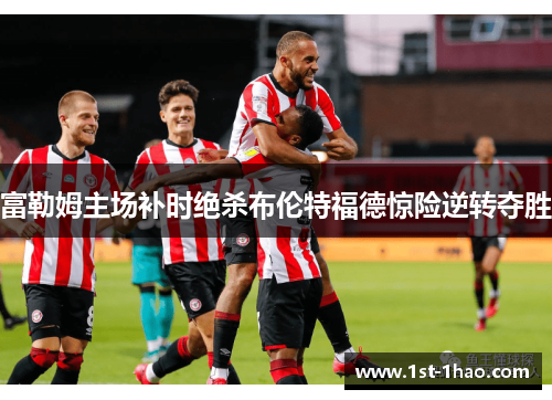 富勒姆主场补时绝杀布伦特福德惊险逆转夺胜 富勒姆主场补时绝杀布伦特福德惊险逆转夺胜