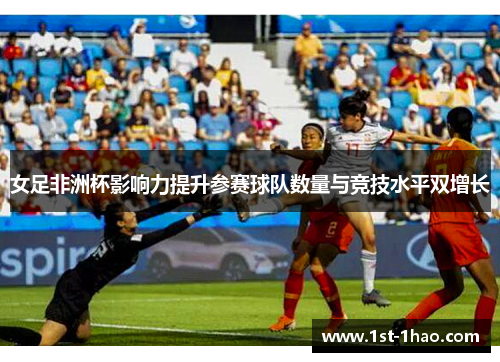 女足非洲杯影响力提升参赛球队数量与竞技水平双增长