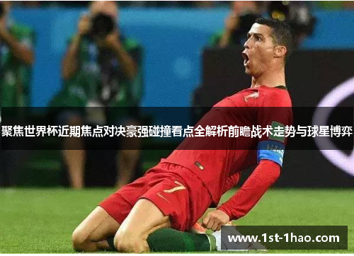 聚焦世界杯近期焦点对决豪强碰撞看点全解析前瞻战术走势与球星博弈 聚焦世界杯近期焦点对决豪强碰撞看点全解析前瞻战术走势与球星博弈