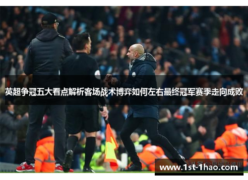 英超争冠五大看点解析客场战术博弈如何左右最终冠军赛季走向成败 英超争冠五大看点解析客场战术博弈如何左右最终冠军赛季走向成败