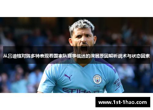从吕迪格对阵多特表现看国家队赛事低迷的深层原因解析战术与状态因素