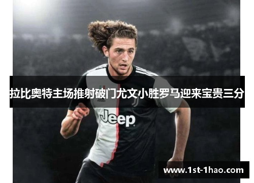 拉比奥特主场推射破门尤文小胜罗马迎来宝贵三分 拉比奥特主场推射破门尤文小胜罗马迎来宝贵三分