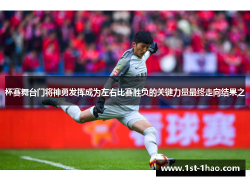杯赛舞台门将神勇发挥成为左右比赛胜负的关键力量最终走向结果之 杯赛舞台门将神勇发挥成为左右比赛胜负的关键力量最终走向结果之
