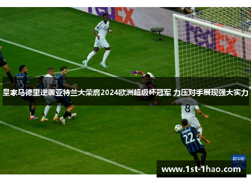 皇家马德里逆袭亚特兰大荣膺2024欧洲超级杯冠军 力压对手展现强大实力 皇家马德里逆袭亚特兰大荣膺2024欧洲超级杯冠军 力压对手展现强大实力